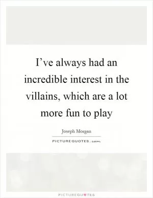I’ve always had an incredible interest in the villains, which are a lot more fun to play Picture Quote #1