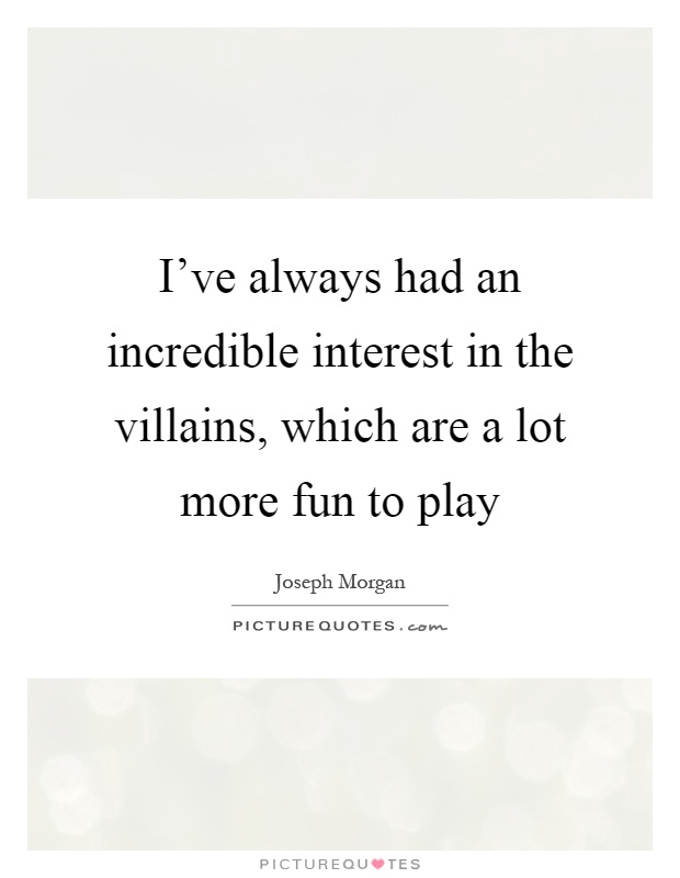 I've always had an incredible interest in the villains, which are a lot more fun to play Picture Quote #1