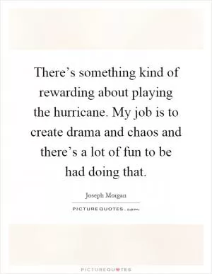 There’s something kind of rewarding about playing the hurricane. My job is to create drama and chaos and there’s a lot of fun to be had doing that Picture Quote #1