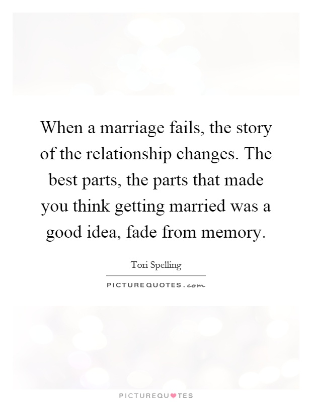 When a marriage fails, the story of the relationship changes. The best parts, the parts that made you think getting married was a good idea, fade from memory Picture Quote #1