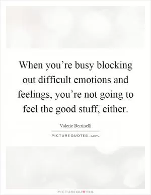 When you’re busy blocking out difficult emotions and feelings, you’re not going to feel the good stuff, either Picture Quote #1