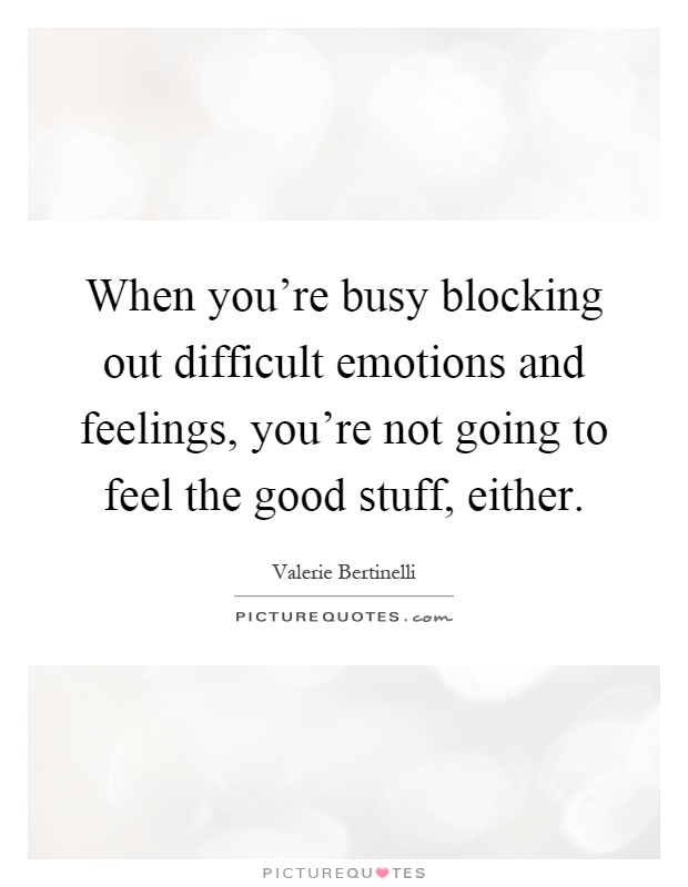 When you're busy blocking out difficult emotions and feelings, you're not going to feel the good stuff, either Picture Quote #1