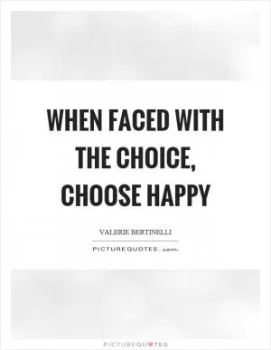 When faced with the choice, choose happy Picture Quote #1