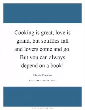 Cooking is great, love is grand, but souffles fall and lovers come and go. But you can always depend on a book! Picture Quote #1