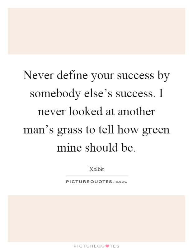 Never define your success by somebody else's success. I never looked at another man's grass to tell how green mine should be Picture Quote #1