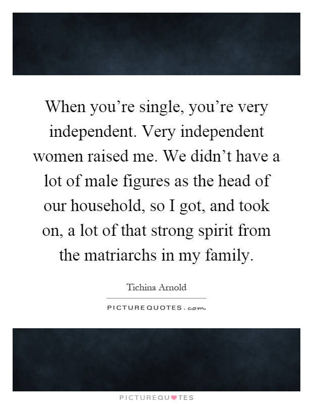 When you're single, you're very independent. Very independent women raised me. We didn't have a lot of male figures as the head of our household, so I got, and took on, a lot of that strong spirit from the matriarchs in my family Picture Quote #1