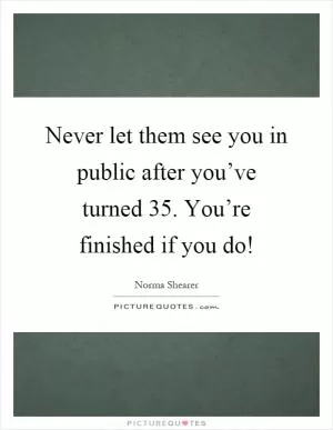 Never let them see you in public after you’ve turned 35. You’re finished if you do! Picture Quote #1