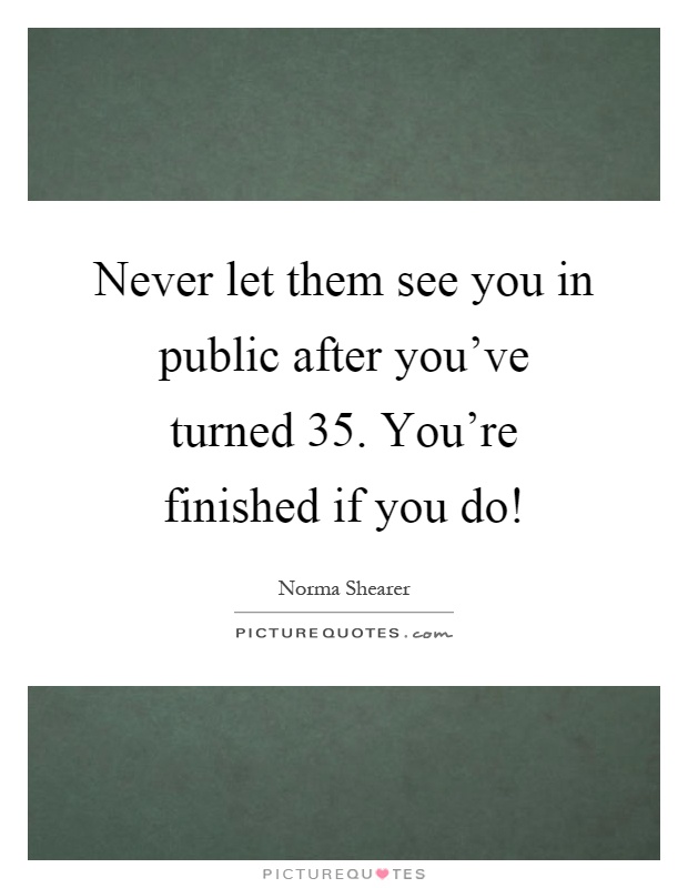 Never let them see you in public after you've turned 35. You're finished if you do! Picture Quote #1