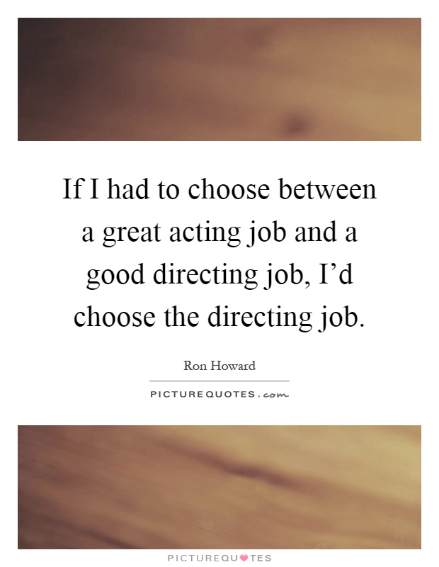 If I had to choose between a great acting job and a good directing job, I'd choose the directing job Picture Quote #1