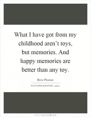 What I have got from my childhood aren’t toys, but memories. And happy memories are better than any toy Picture Quote #1