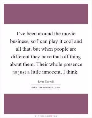 I’ve been around the movie business, so I can play it cool and all that, but when people are different they have that off thing about them. Their whole presence is just a little innocent, I think Picture Quote #1