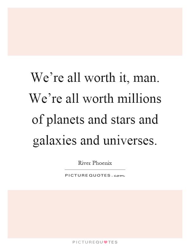 We're all worth it, man. We're all worth millions of planets and stars and galaxies and universes Picture Quote #1