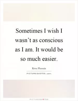 Sometimes I wish I wasn’t as conscious as I am. It would be so much easier Picture Quote #1