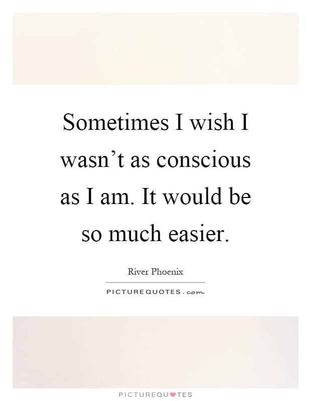 Sometimes I wish I wasn't as conscious as I am. It would be so much easier Picture Quote #1