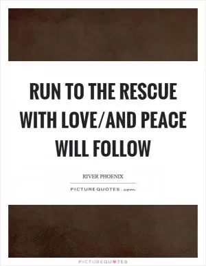 Run to the rescue with love/and peace will follow Picture Quote #1
