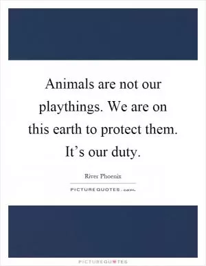 Animals are not our playthings. We are on this earth to protect them. It’s our duty Picture Quote #1
