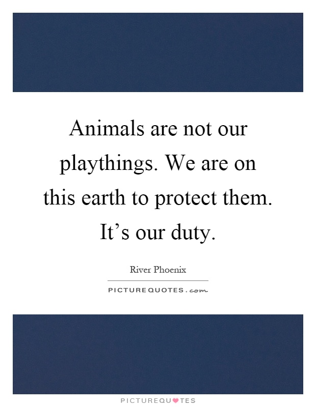 Animals are not our playthings. We are on this earth to protect them. It's our duty Picture Quote #1