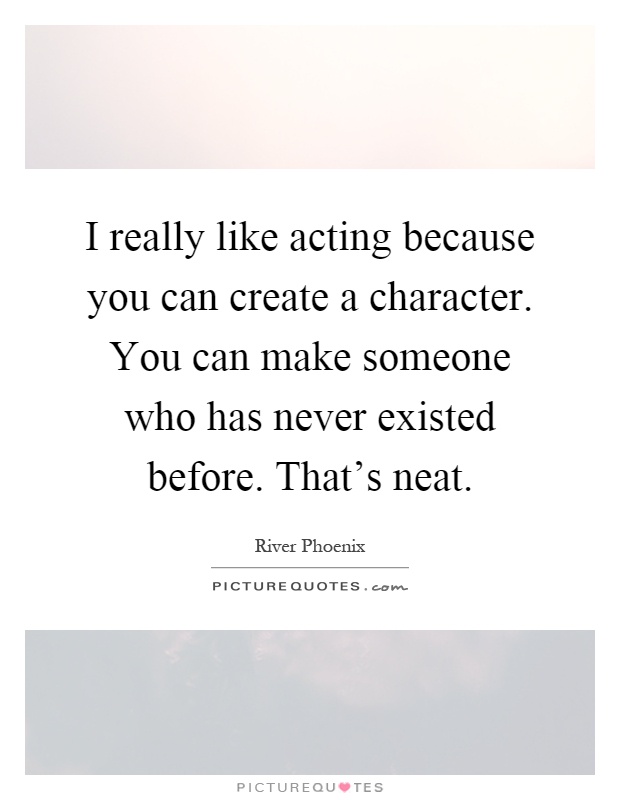 I really like acting because you can create a character. You can make someone who has never existed before. That's neat Picture Quote #1