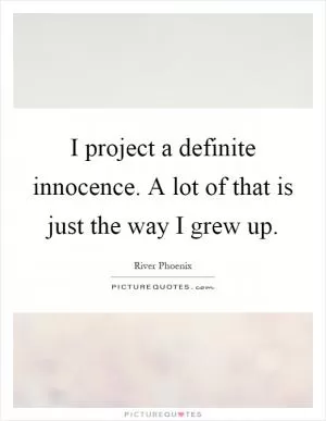 I project a definite innocence. A lot of that is just the way I grew up Picture Quote #1