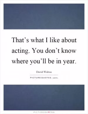 That’s what I like about acting. You don’t know where you’ll be in year Picture Quote #1