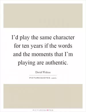 I’d play the same character for ten years if the words and the moments that I’m playing are authentic Picture Quote #1