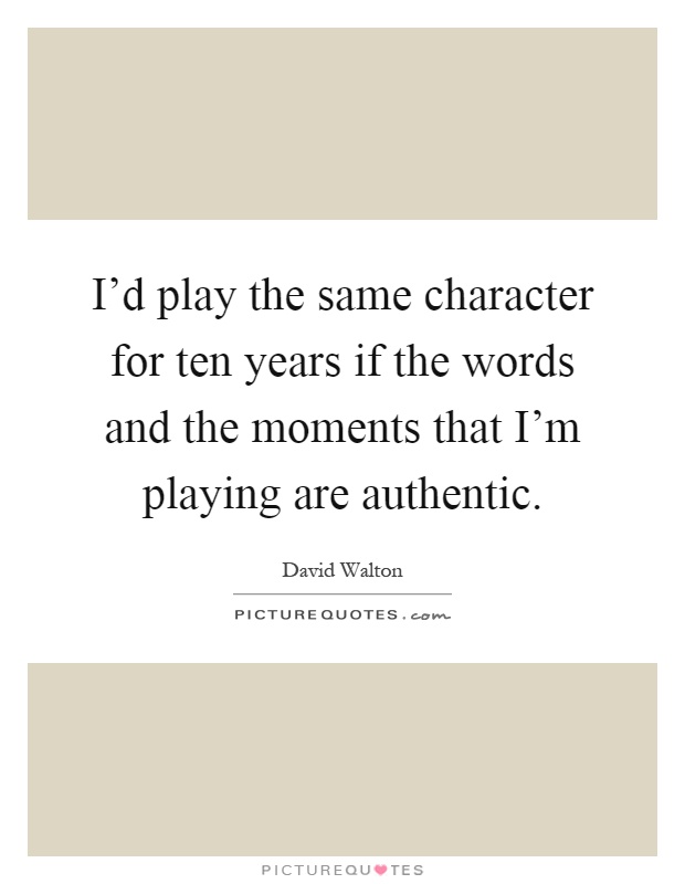 I'd play the same character for ten years if the words and the moments that I'm playing are authentic Picture Quote #1