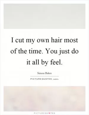 I cut my own hair most of the time. You just do it all by feel Picture Quote #1