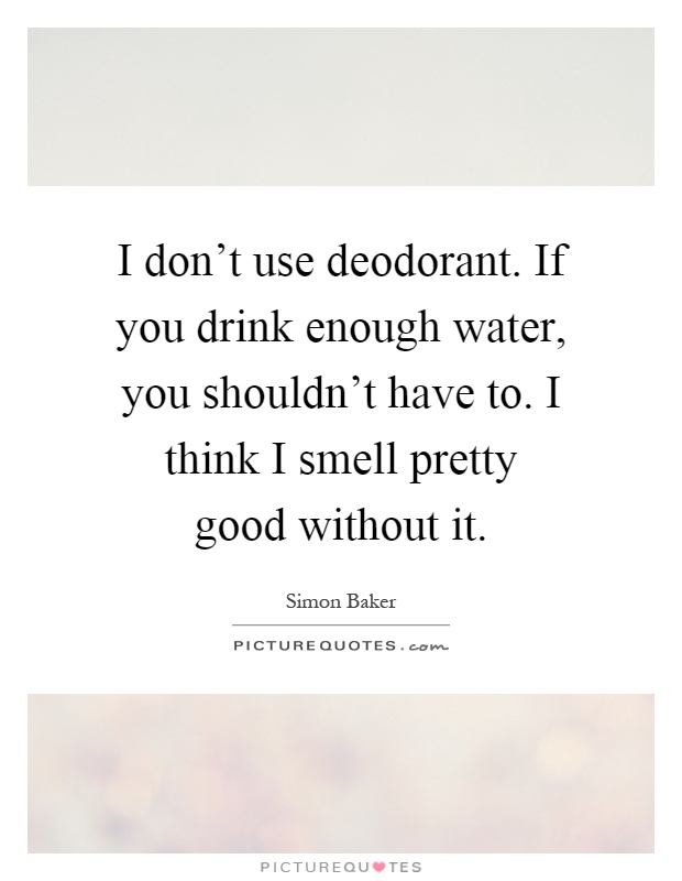 I don't use deodorant. If you drink enough water, you shouldn't have to. I think I smell pretty good without it Picture Quote #1