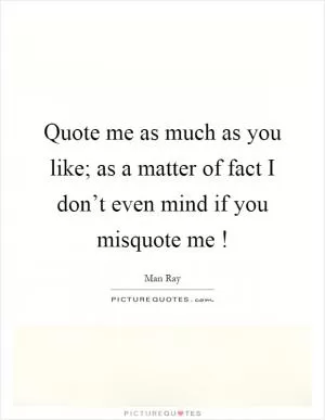 Quote me as much as you like; as a matter of fact I don’t even mind if you misquote me! Picture Quote #1