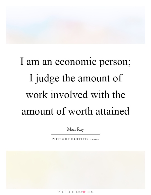 I am an economic person; I judge the amount of work involved with the amount of worth attained Picture Quote #1