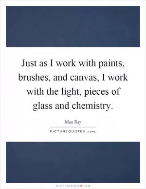 Just as I work with paints, brushes, and canvas, I work with the light, pieces of glass and chemistry Picture Quote #1