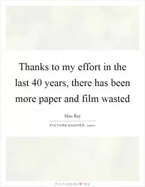 Thanks to my effort in the last 40 years, there has been more paper and film wasted Picture Quote #1