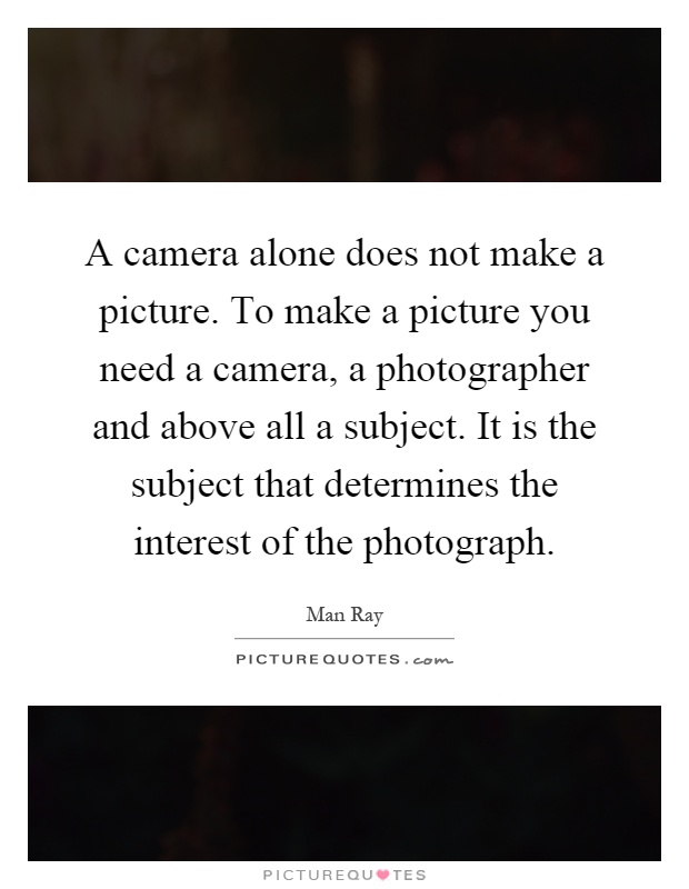 A camera alone does not make a picture. To make a picture you need a camera, a photographer and above all a subject. It is the subject that determines the interest of the photograph Picture Quote #1