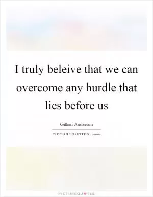 I truly beleive that we can overcome any hurdle that lies before us Picture Quote #1