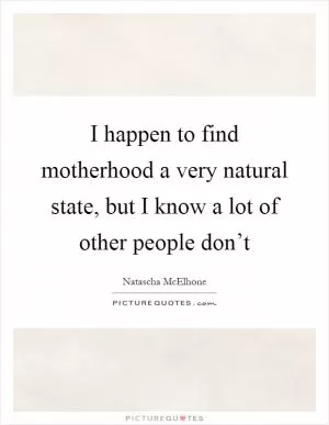 I happen to find motherhood a very natural state, but I know a lot of other people don’t Picture Quote #1