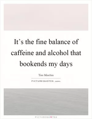 It’s the fine balance of caffeine and alcohol that bookends my days Picture Quote #1