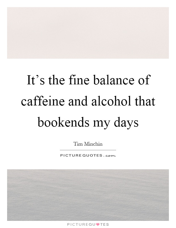 It's the fine balance of caffeine and alcohol that bookends my days Picture Quote #1
