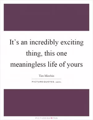 It’s an incredibly exciting thing, this one meaningless life of yours Picture Quote #1