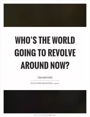 Who’s the world going to revolve around now? Picture Quote #1