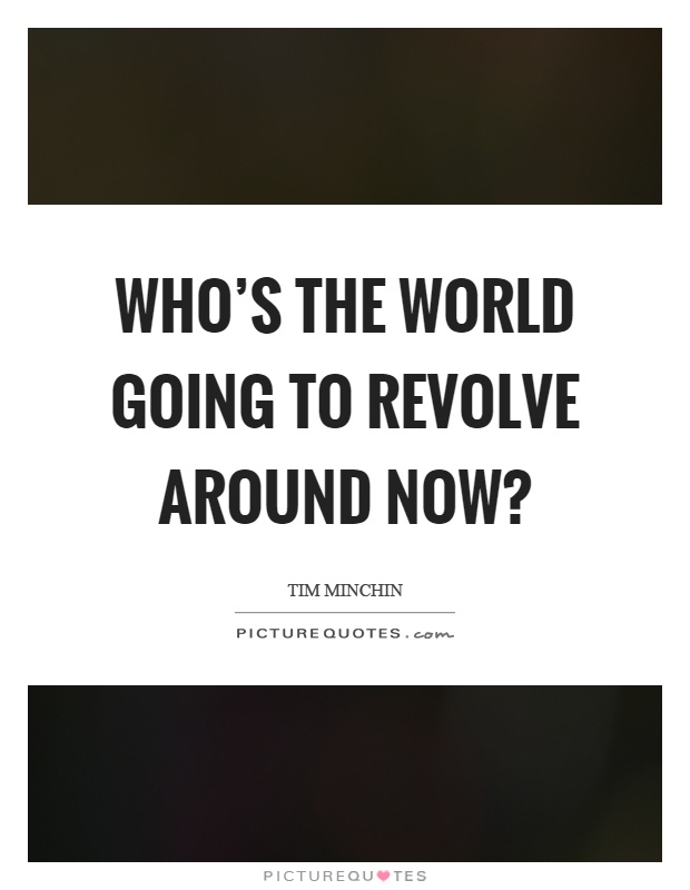 Who's the world going to revolve around now? Picture Quote #1