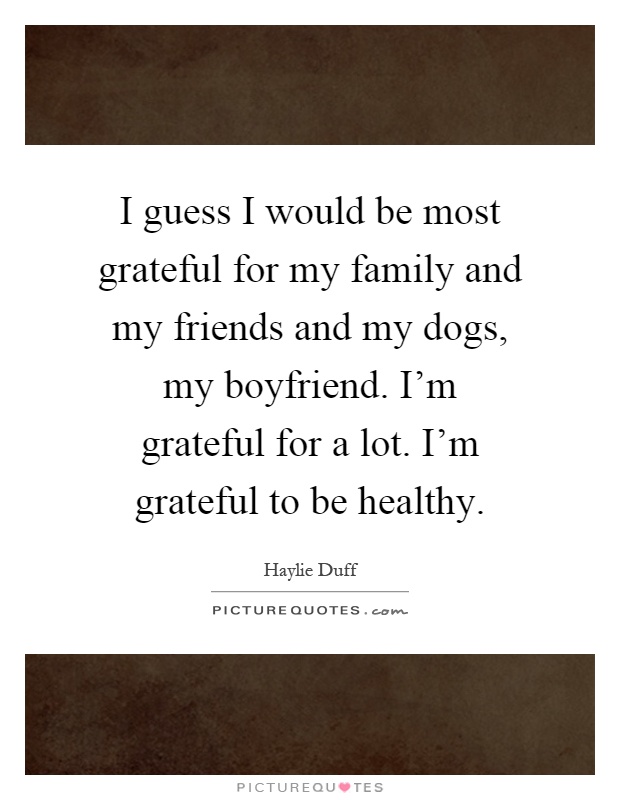 I guess I would be most grateful for my family and my friends and my dogs, my boyfriend. I'm grateful for a lot. I'm grateful to be healthy Picture Quote #1