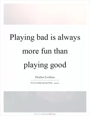 Playing bad is always more fun than playing good Picture Quote #1