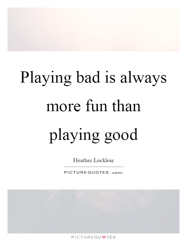 Playing bad is always more fun than playing good Picture Quote #1