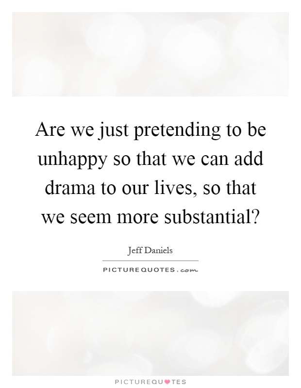 Are we just pretending to be unhappy so that we can add drama to our lives, so that we seem more substantial? Picture Quote #1