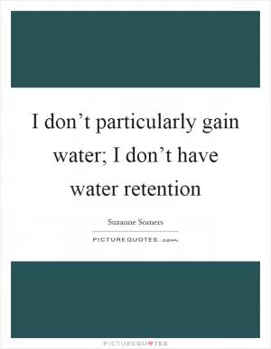 I don’t particularly gain water; I don’t have water retention Picture Quote #1