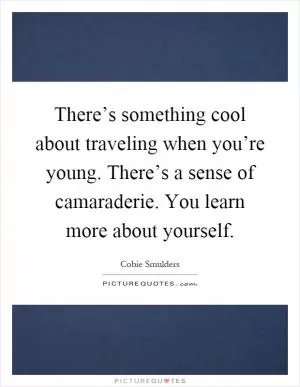 There’s something cool about traveling when you’re young. There’s a sense of camaraderie. You learn more about yourself Picture Quote #1