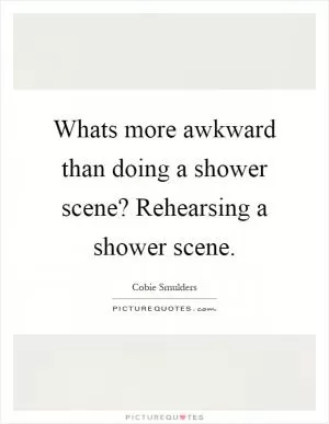Whats more awkward than doing a shower scene? Rehearsing a shower scene Picture Quote #1