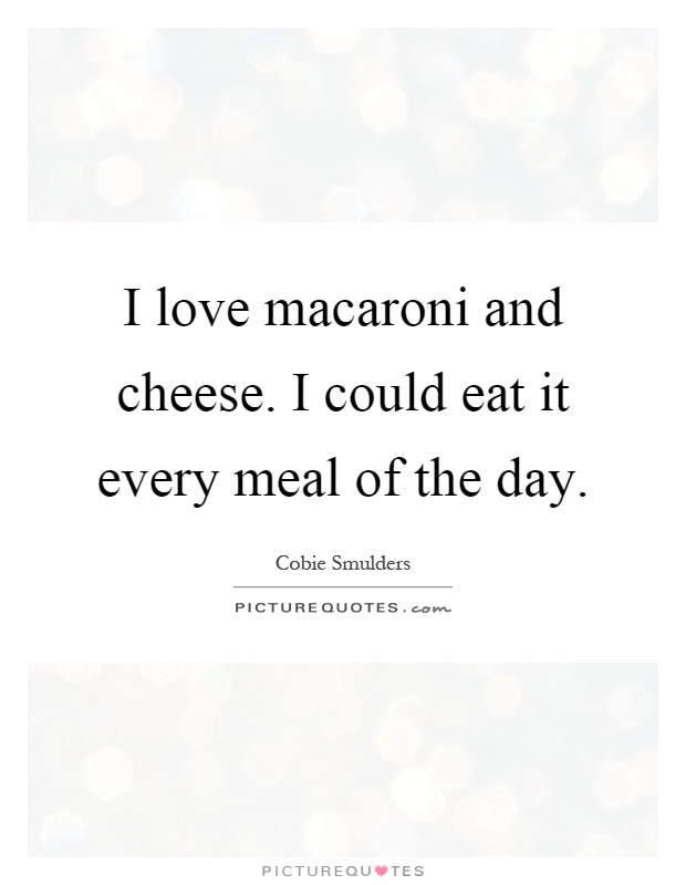 I love macaroni and cheese. I could eat it every meal of the day Picture Quote #1
