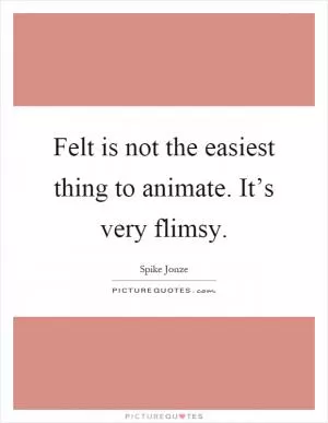 Felt is not the easiest thing to animate. It’s very flimsy Picture Quote #1