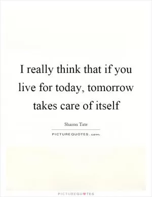 I really think that if you live for today, tomorrow takes care of itself Picture Quote #1